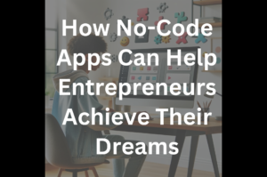 How No-Code Apps Can Help Entrepreneurs Achieve Their Dreams