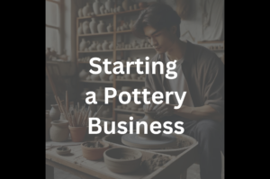 Starting a Pottery Business: A Comprehensive Guide