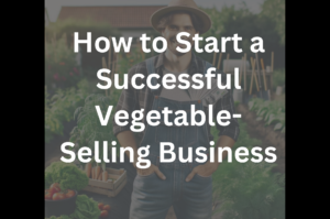 How to Start a Successful Vegetable-Selling Business: A Step-by-Step Guide