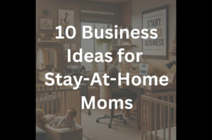 10 Business Ideas for Stay-At-Home Moms