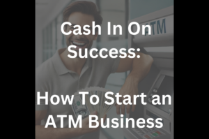 Cash in on Success: How to Start Your Own ATM Business