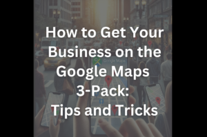 How to Get Your Business on the Google Maps 3-Pack: Tips and Tricks