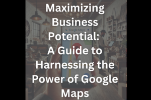 Maximizing Business Potential: A Guide to Harnessing the Power of Google Maps