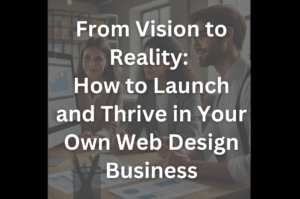 From Vision to Reality: How to Launch and Thrive in Your Own Web Design Business